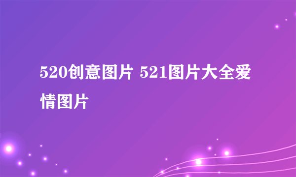 520创意图片 521图片大全爱情图片