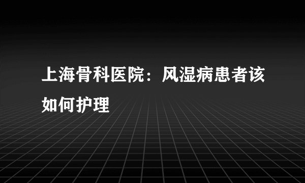 上海骨科医院：风湿病患者该如何护理