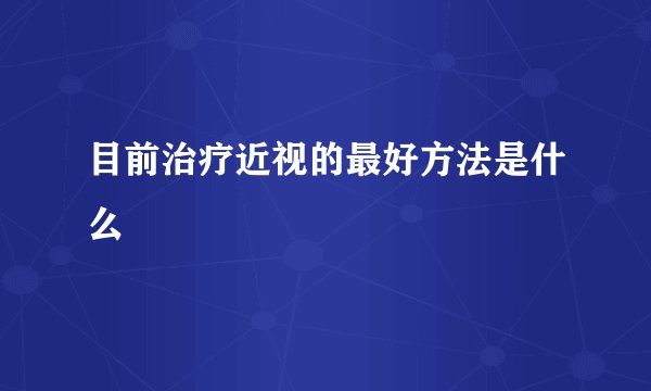 目前治疗近视的最好方法是什么