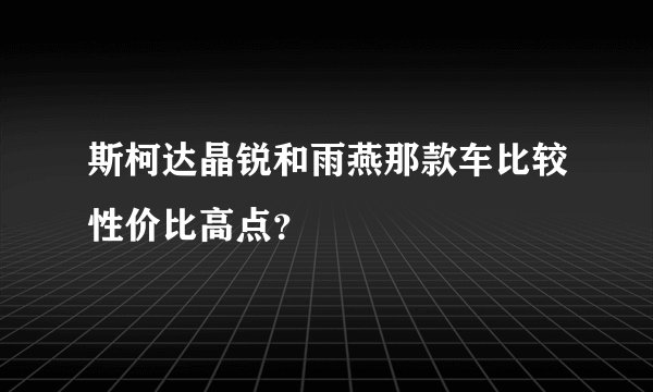斯柯达晶锐和雨燕那款车比较性价比高点？
