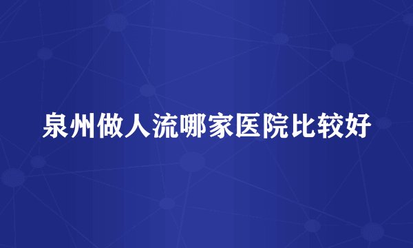 泉州做人流哪家医院比较好