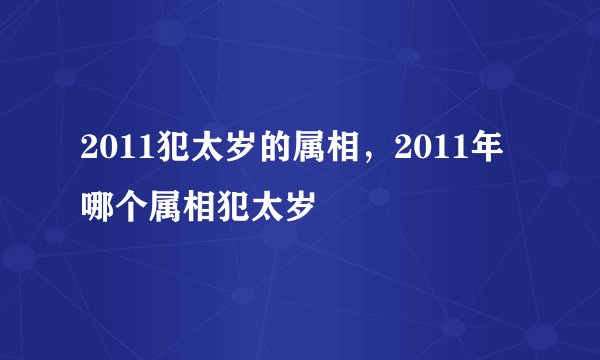 2011犯太岁的属相，2011年哪个属相犯太岁