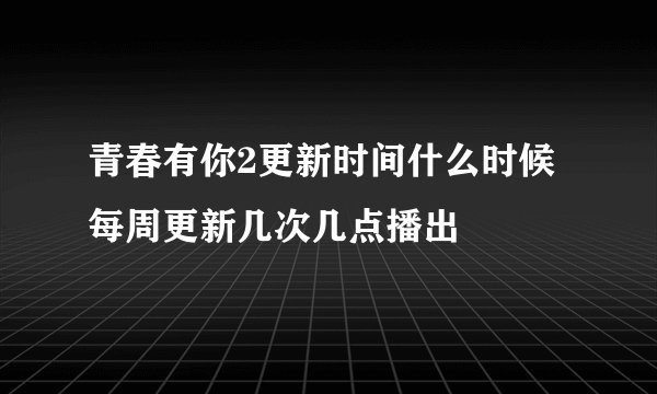 青春有你2更新时间什么时候 每周更新几次几点播出