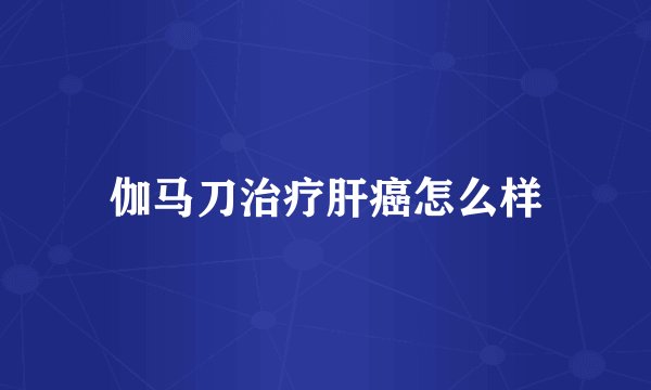 伽马刀治疗肝癌怎么样