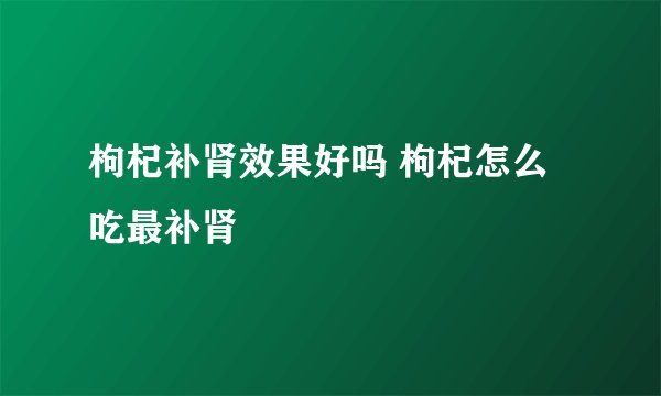 枸杞补肾效果好吗 枸杞怎么吃最补肾