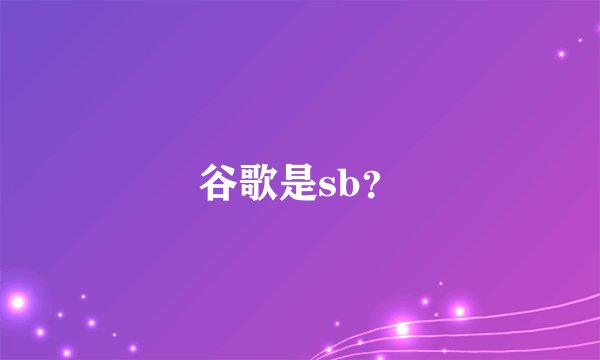 谷歌是sb？