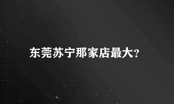 东莞苏宁那家店最大？