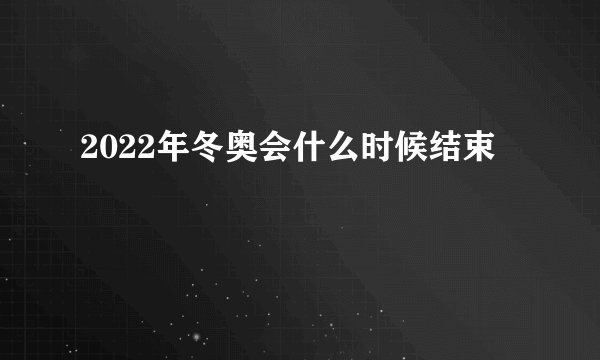 2022年冬奥会什么时候结束