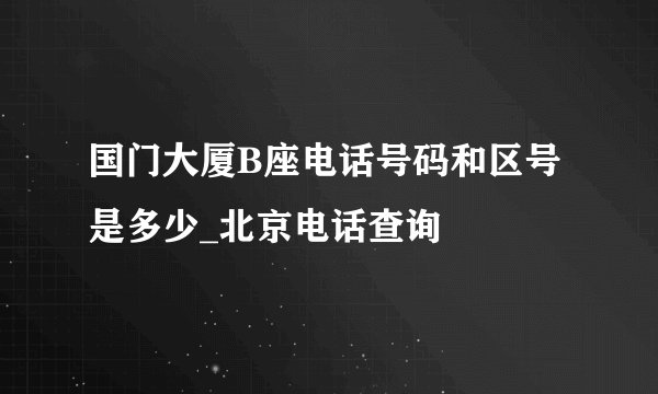 国门大厦B座电话号码和区号是多少_北京电话查询
