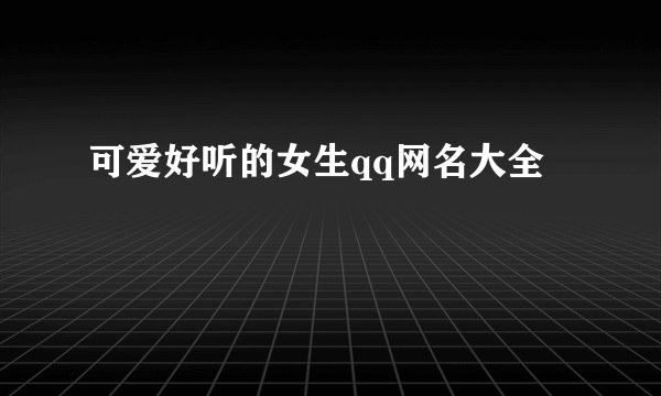 可爱好听的女生qq网名大全