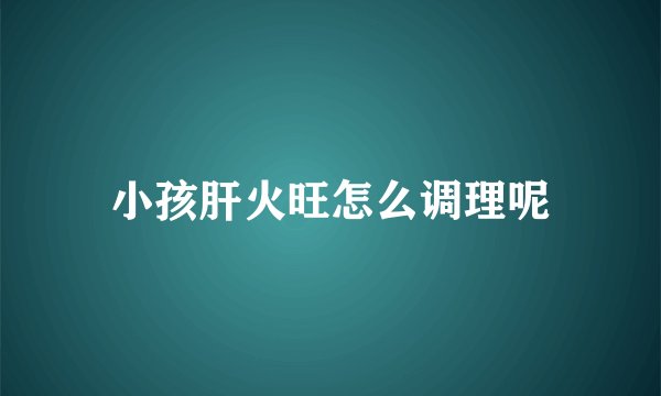 小孩肝火旺怎么调理呢