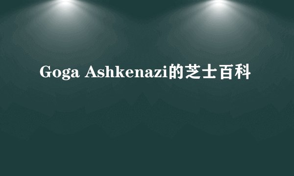 Goga Ashkenazi的芝士百科
