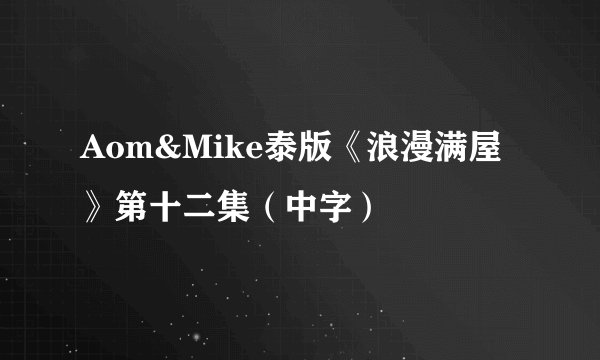 Aom&Mike泰版《浪漫满屋》第十二集（中字）