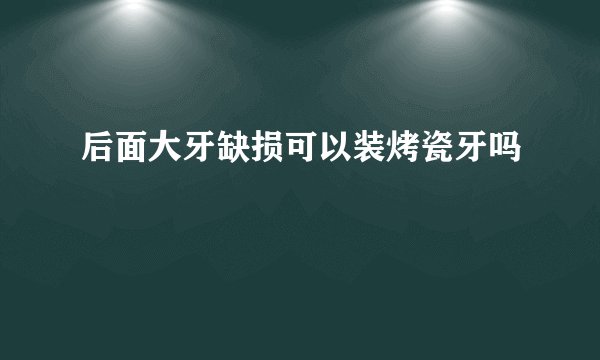 后面大牙缺损可以装烤瓷牙吗