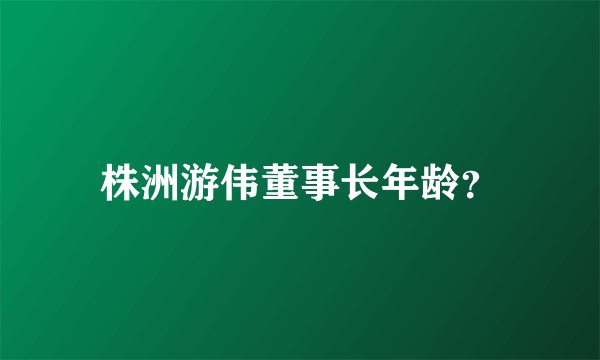 株洲游伟董事长年龄？