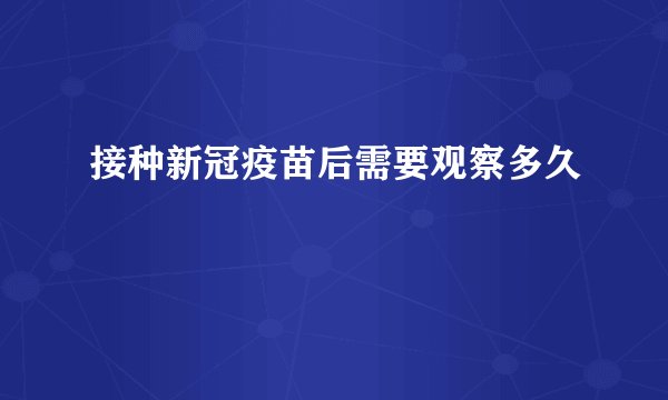 接种新冠疫苗后需要观察多久