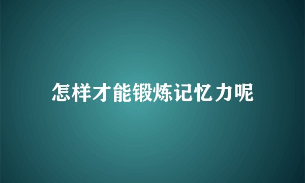 怎样才能锻炼记忆力呢