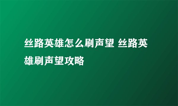 丝路英雄怎么刷声望 丝路英雄刷声望攻略