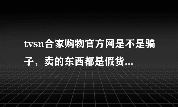 tvsn合家购物官方网是不是骗子，卖的东西都是假货吗？？？？？？？？？？