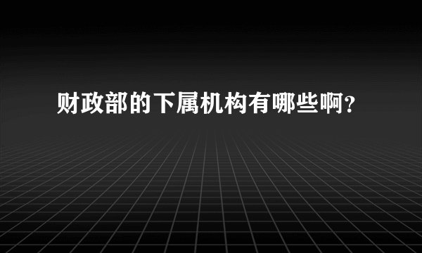 财政部的下属机构有哪些啊？