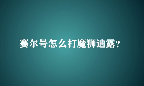 赛尔号怎么打魔狮迪露？