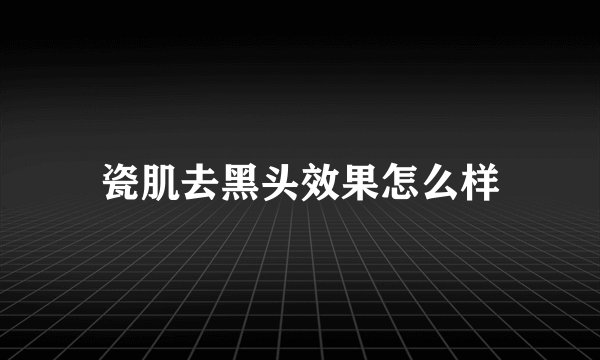 瓷肌去黑头效果怎么样