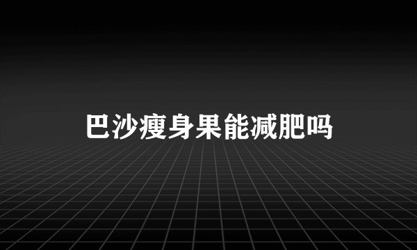 巴沙瘦身果能减肥吗