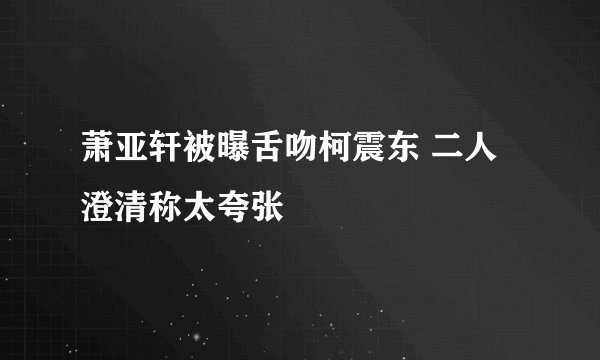 萧亚轩被曝舌吻柯震东 二人澄清称太夸张