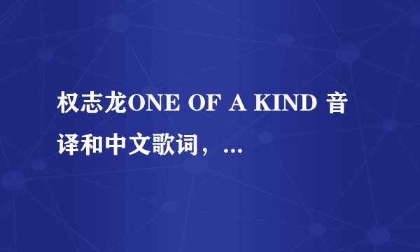 权志龙ONE OF A KIND 音译和中文歌词,音译最好标准一点