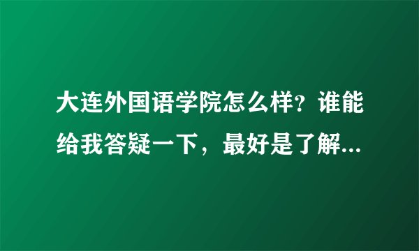 大连外国语学院怎么样？谁能给我答疑一下，最好是了解大外的人
