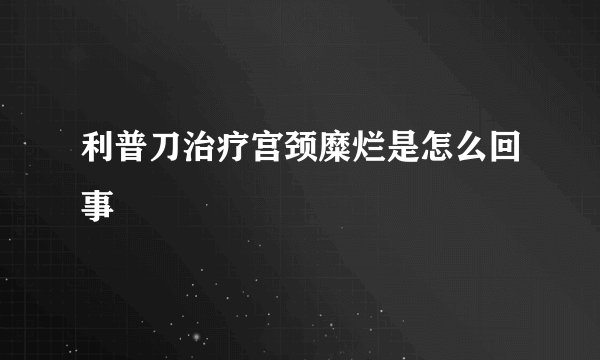 利普刀治疗宫颈糜烂是怎么回事