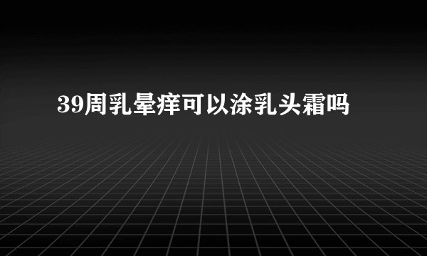 39周乳晕痒可以涂乳头霜吗