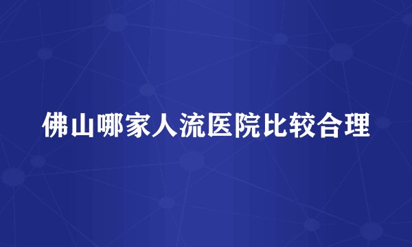 佛山哪家人流医院比较合理