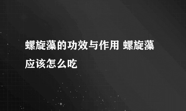 螺旋藻的功效与作用 螺旋藻应该怎么吃