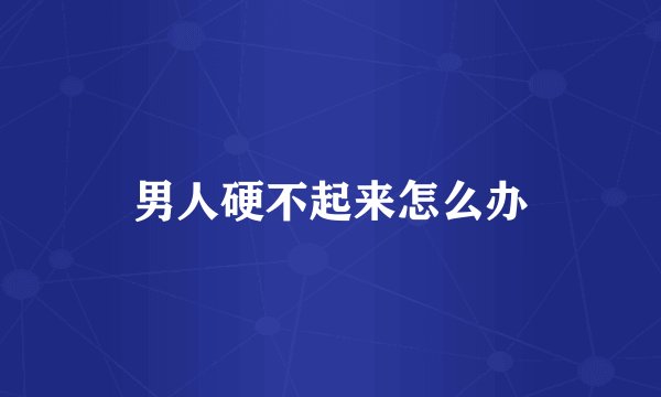 男人硬不起来怎么办