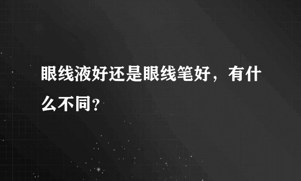 眼线液好还是眼线笔好，有什么不同？