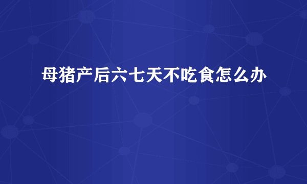 母猪产后六七天不吃食怎么办