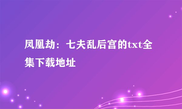 凤凰劫：七夫乱后宫的txt全集下载地址