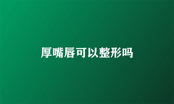 厚嘴唇可以整形吗