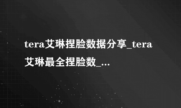 tera艾琳捏脸数据分享_tera艾琳最全捏脸数_最漂亮的艾琳捏脸数据