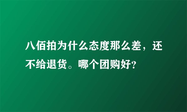 八佰拍为什么态度那么差，还不给退货。哪个团购好？
