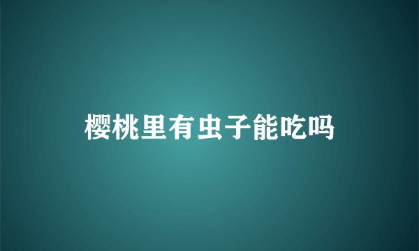 樱桃里有虫子能吃吗