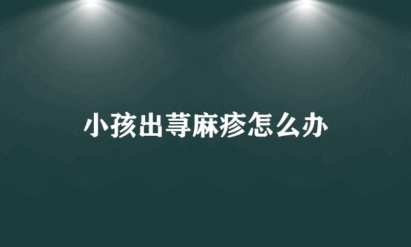 小孩出荨麻疹怎么办