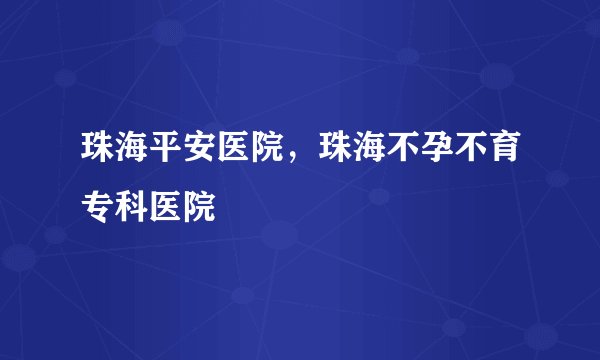 珠海平安医院,珠海不孕不育专科医院