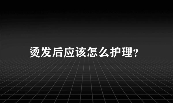 烫发后应该怎么护理？