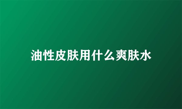 油性皮肤用什么爽肤水