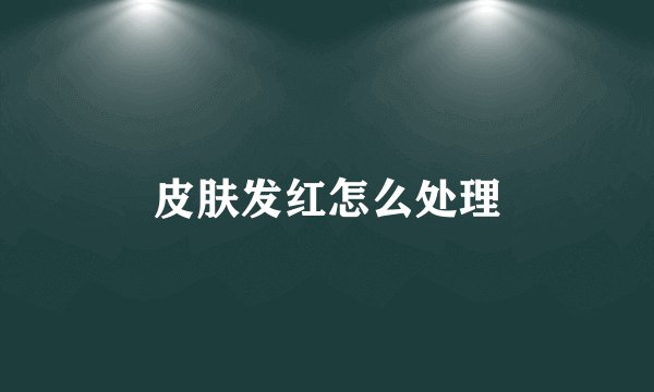 皮肤发红怎么处理