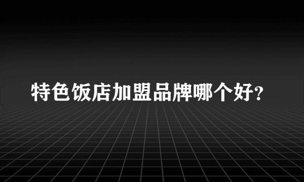 特色饭店加盟品牌哪个好？