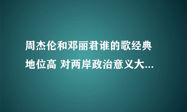 周杰伦和邓丽君谁的歌经典 地位高 对两岸政治意义大 影响范围广