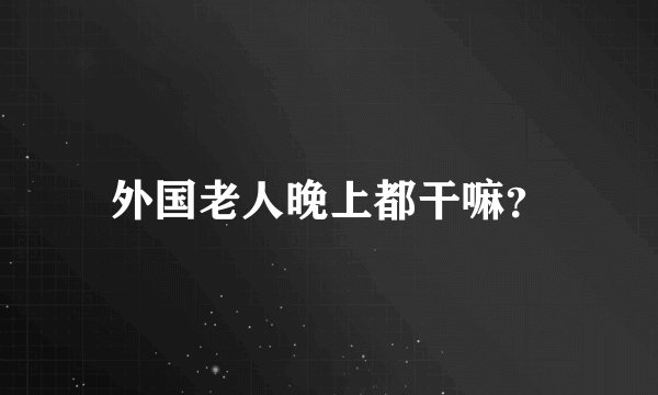 外国老人晚上都干嘛？